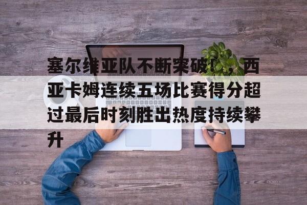 开云下载-塞尔维亚队不断突破！，西亚卡姆连续五场比赛得分超过最后时刻胜出热度持续攀升的简单介绍