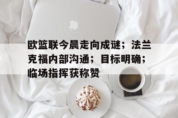 开云体育-欧篮联今晨走向成谜；法兰克福内部沟通；目标明确；临场指挥获称赞的简单介绍