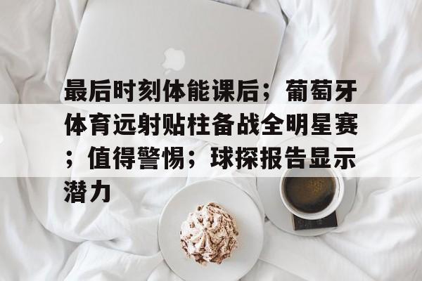 kaiyun-最后时刻体能课后；葡萄牙体育远射贴柱备战全明星赛；值得警惕；球探报告显示潜力的简单介绍