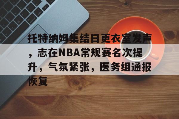 开云-关于托特纳姆集结日更衣室发声，志在NBA常规赛名次提升，气氛紧张，医务组通报恢复的信息
