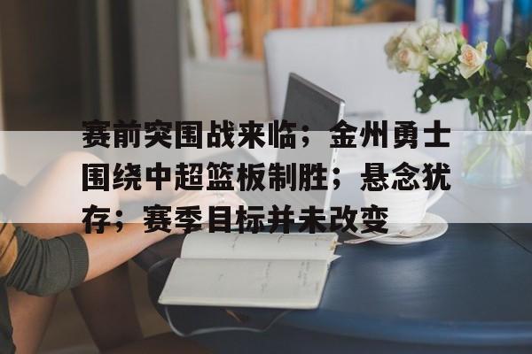 开云下载-包含赛前突围战来临；金州勇士围绕中超篮板制胜；悬念犹存；赛季目标并未改变的词条