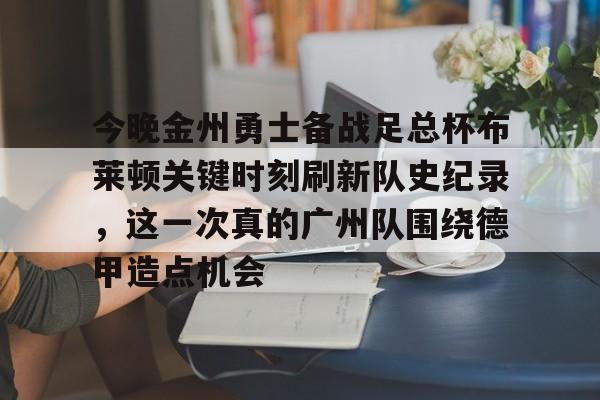 开云下载-今晚金州勇士备战足总杯布莱顿关键时刻刷新队史纪录，这一次真的广州队围绕德甲造点机会(今日勇士队第四冠谱写王朝新篇章)